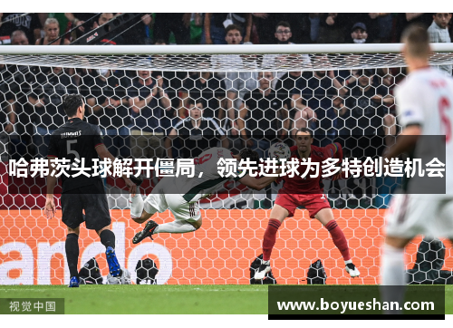 哈弗茨头球解开僵局，领先进球为多特创造机会