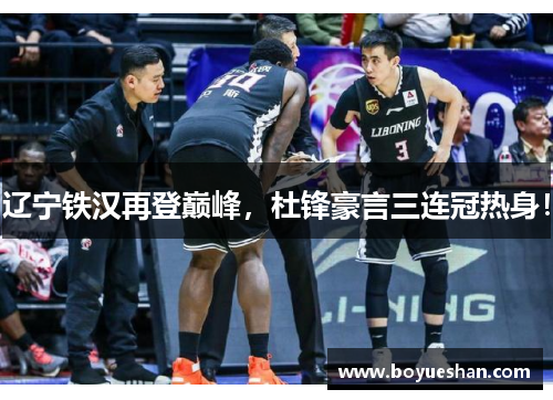 辽宁铁汉再登巅峰，杜锋豪言三连冠热身！