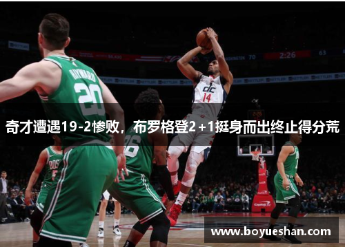 奇才遭遇19-2惨败，布罗格登2+1挺身而出终止得分荒