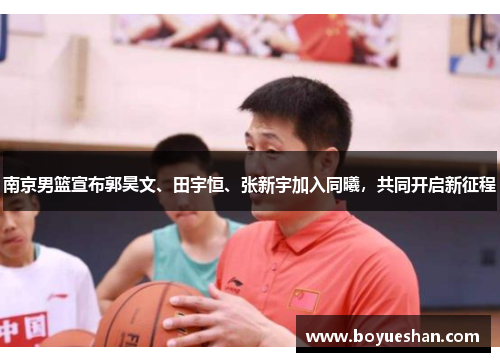 南京男篮宣布郭昊文、田宇恒、张新宇加入同曦，共同开启新征程