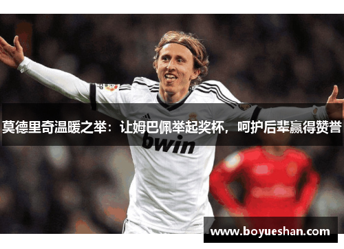 莫德里奇温暖之举：让姆巴佩举起奖杯，呵护后辈赢得赞誉