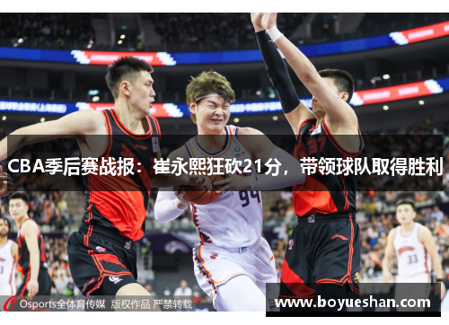 CBA季后赛战报：崔永熙狂砍21分，带领球队取得胜利